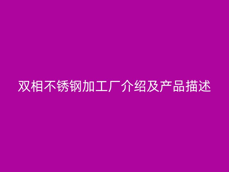 雙相不銹鋼加工廠介紹及產(chǎn)品描述