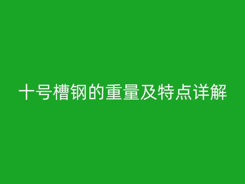 十號槽鋼的重量及特點詳解
