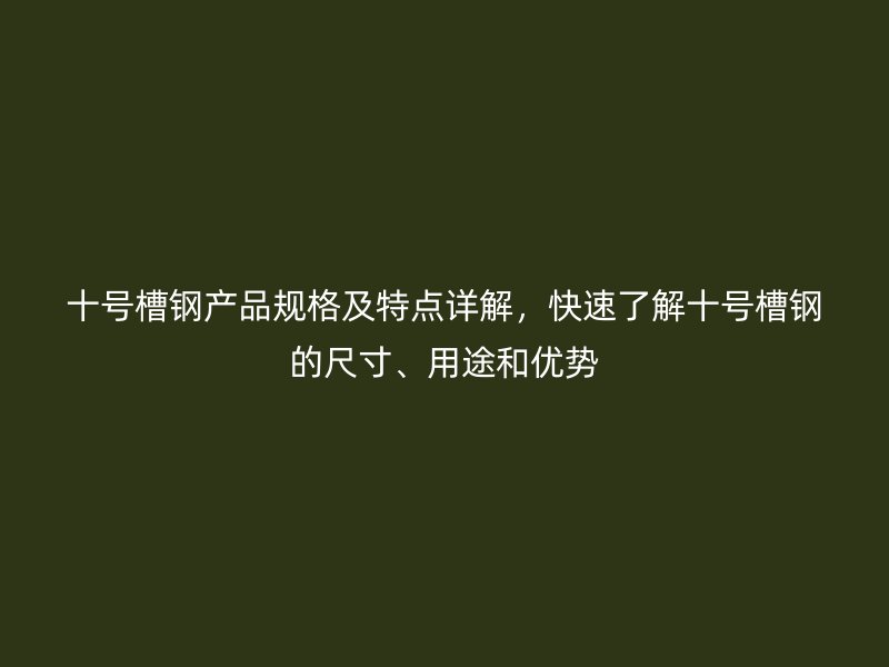 十號槽鋼產(chǎn)品規(guī)格及特點詳解，快速了解十號槽鋼的尺寸、用途和優(yōu)勢