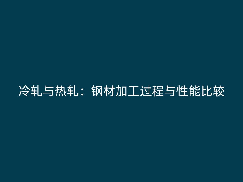 冷軋與熱軋：鋼材加工過程與性能比較