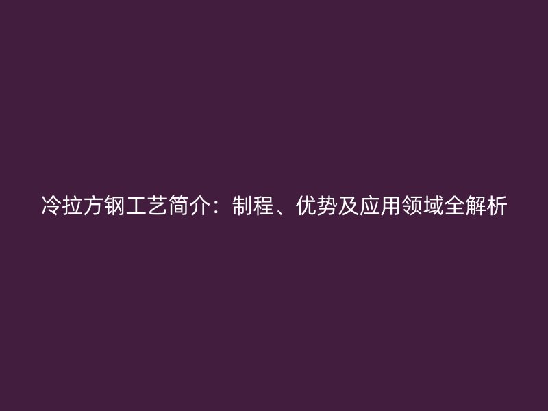冷拉方鋼工藝簡(jiǎn)介：制程、優(yōu)勢(shì)及應(yīng)用領(lǐng)域全解析