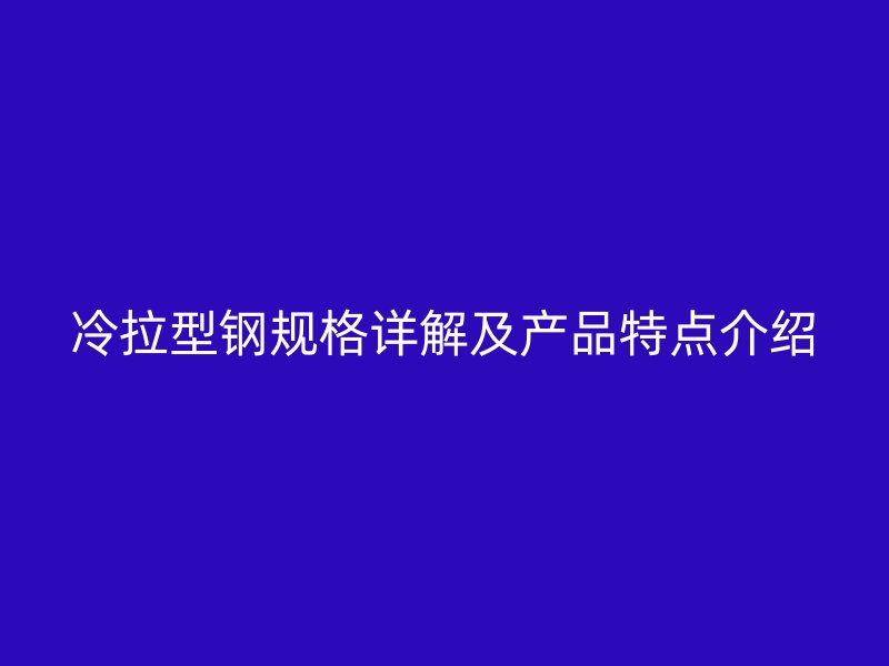 冷拉型鋼規(guī)格詳解及產(chǎn)品特點(diǎn)介紹