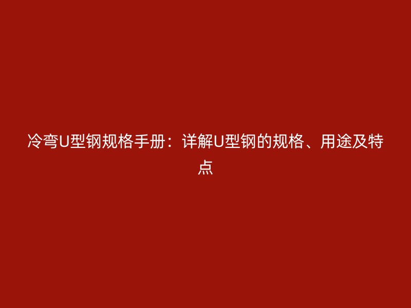 冷彎U型鋼規(guī)格手冊(cè)：詳解U型鋼的規(guī)格、用途及特點(diǎn)