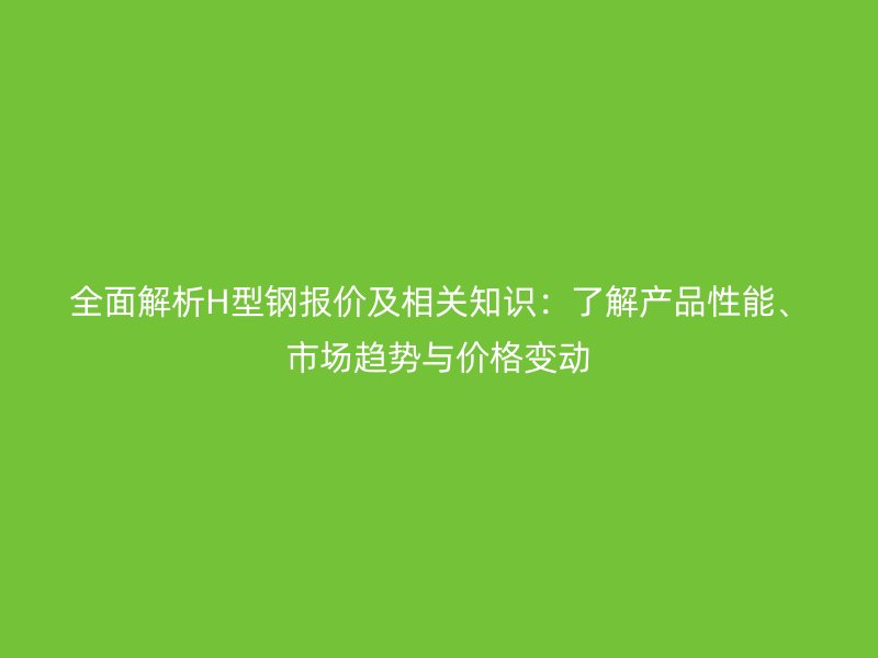 全面解析H型鋼報(bào)價(jià)及相關(guān)知識(shí)：了解產(chǎn)品性能、市場(chǎng)趨勢(shì)與價(jià)格變動(dòng)