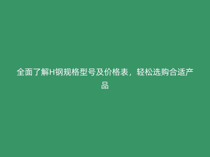 全面了解H鋼規(guī)格型號(hào)及價(jià)格表，輕松選購(gòu)合適產(chǎn)品
