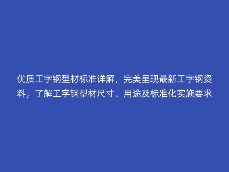 優(yōu)質工字鋼型材標準詳解，完美呈現(xiàn)最新工字鋼資料，了解工字鋼型材尺寸、用途及標準化實施要求