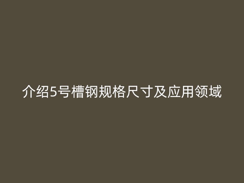 介紹5號槽鋼規(guī)格尺寸及應用領域