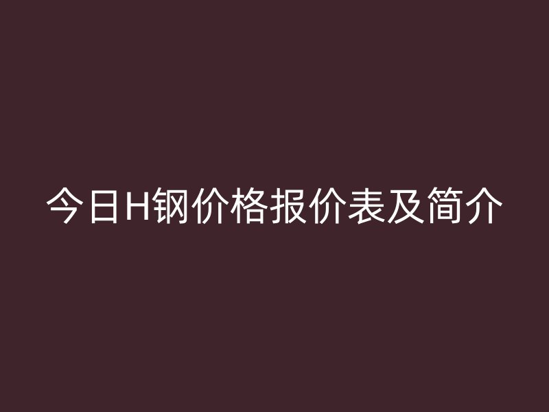 今日H鋼價(jià)格報(bào)價(jià)表及簡(jiǎn)介