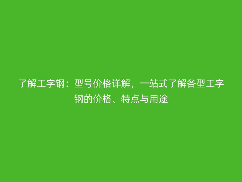了解工字鋼：型號(hào)價(jià)格詳解，一站式了解各型工字鋼的價(jià)格、特點(diǎn)與用途