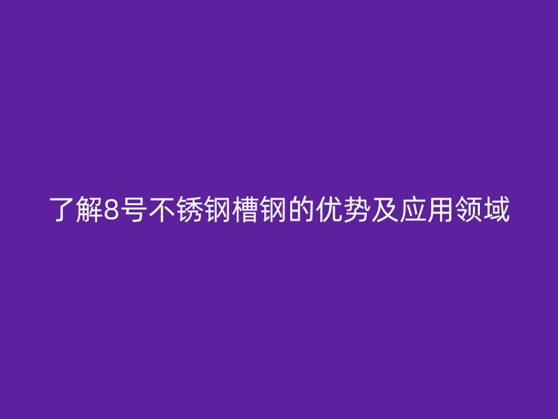 了解8號不銹鋼槽鋼的優(yōu)勢及應用領域
