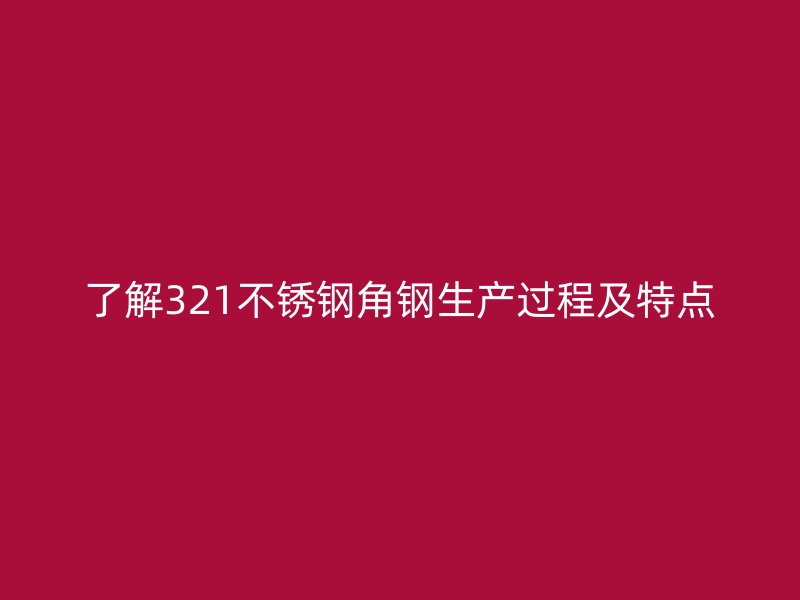 了解321不銹鋼角鋼生產(chǎn)過程及特點(diǎn)