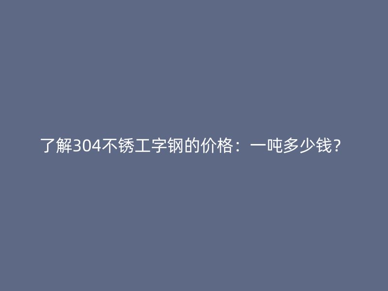 了解304不銹工字鋼的價格：一噸多少錢？