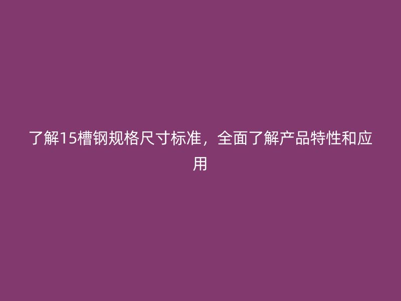 了解15槽鋼規(guī)格尺寸標準，全面了解產品特性和應用