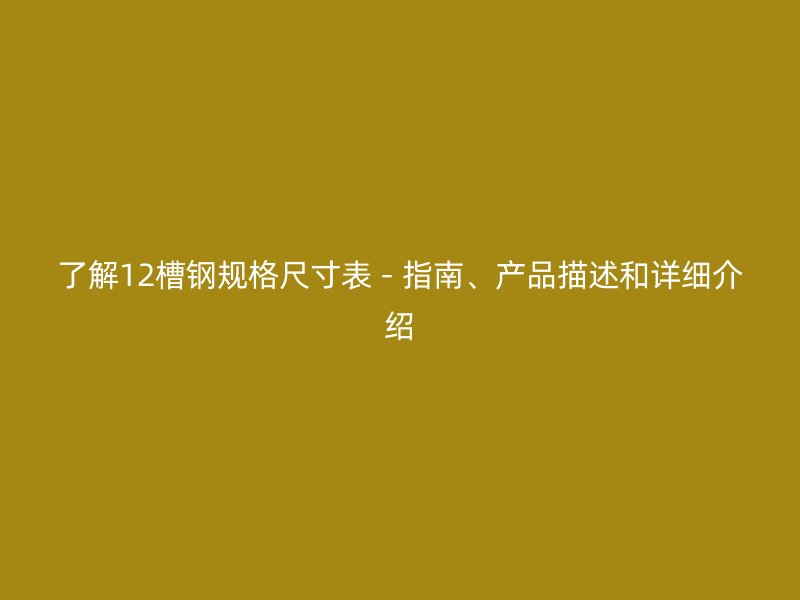 了解12槽鋼規(guī)格尺寸表 - 指南、產(chǎn)品描述和詳細(xì)介紹