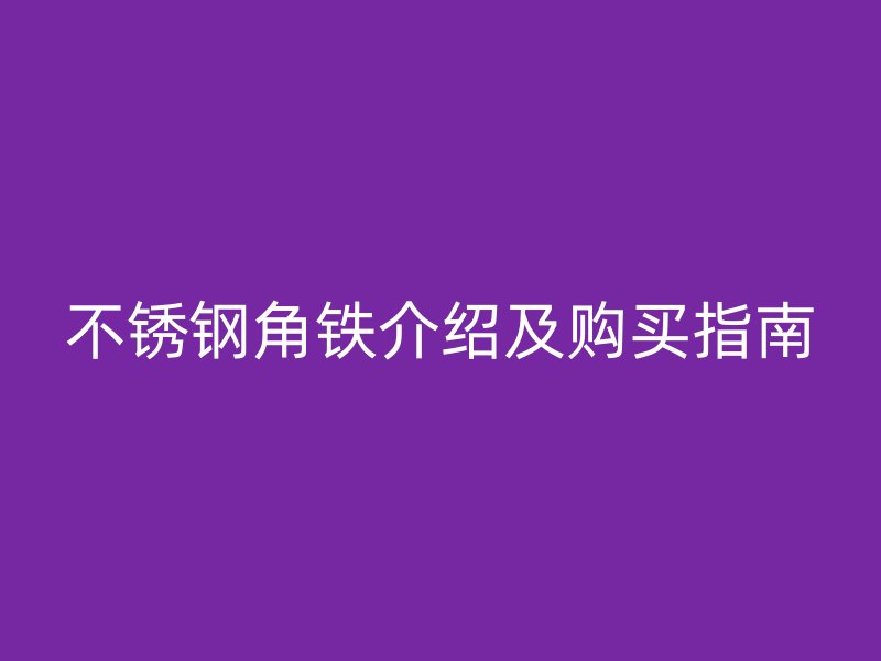 不銹鋼角鐵介紹及購買指南
