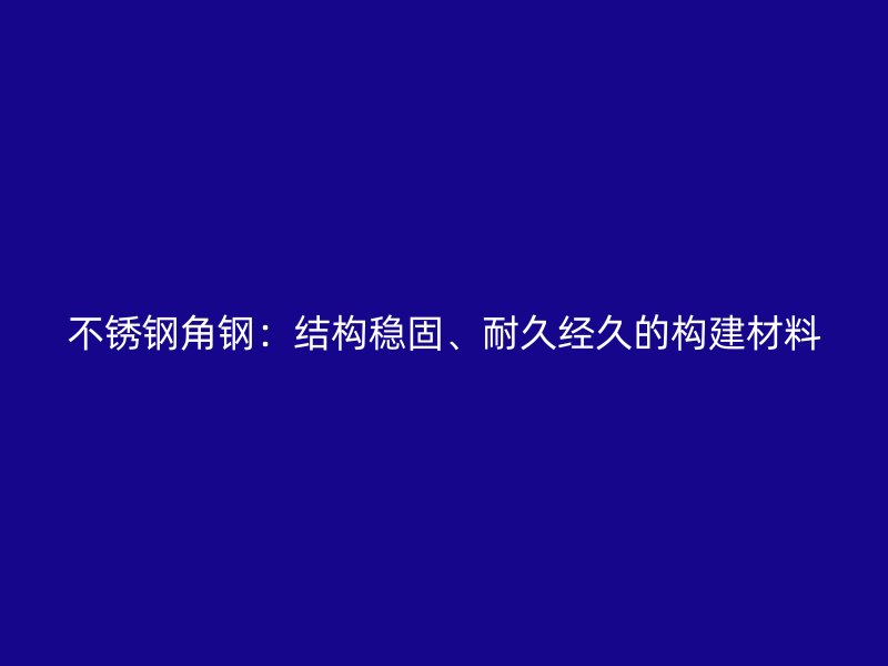 不銹鋼角鋼：結構穩(wěn)固、耐久經(jīng)久的構建材料