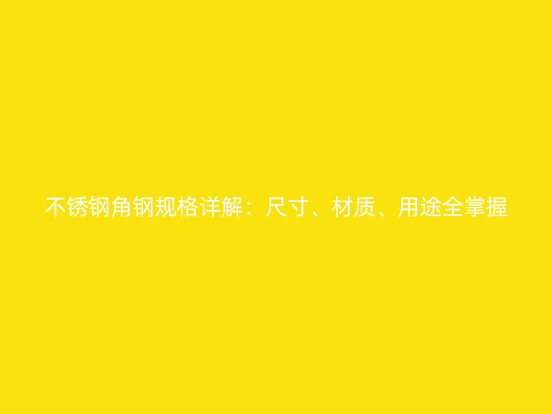 不銹鋼角鋼規(guī)格詳解：尺寸、材質(zhì)、用途全掌握