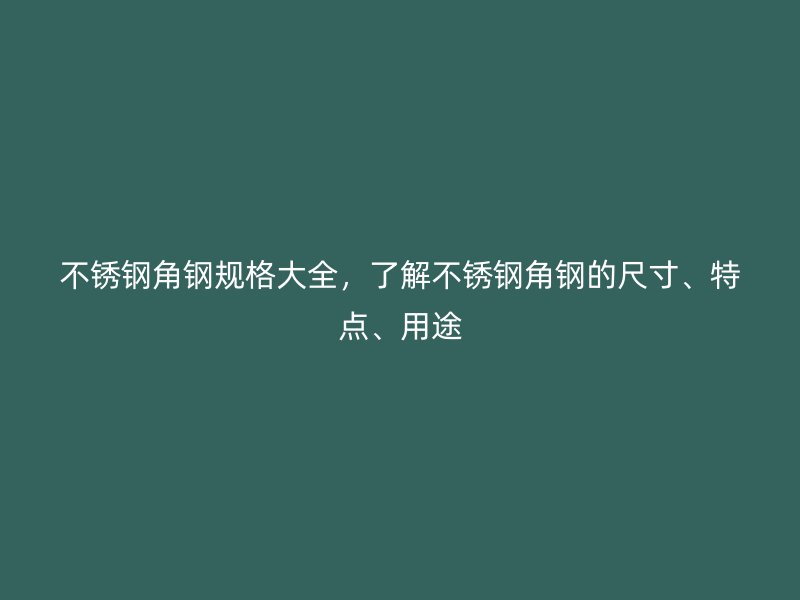 不銹鋼角鋼規(guī)格大全，了解不銹鋼角鋼的尺寸、特點、用途