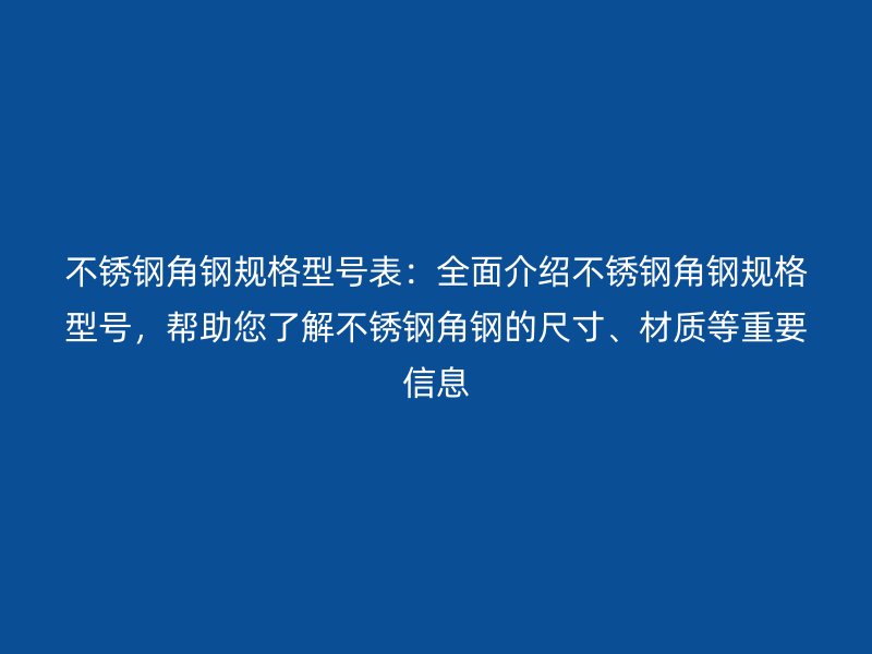 不銹鋼角鋼規(guī)格型號(hào)表：全面介紹不銹鋼角鋼規(guī)格型號(hào)，幫助您了解不銹鋼角鋼的尺寸、材質(zhì)等重要信息