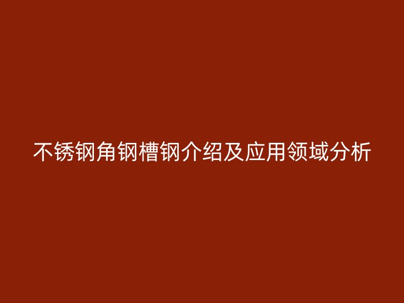 不銹鋼角鋼槽鋼介紹及應(yīng)用領(lǐng)域分析