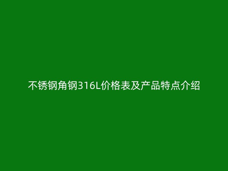 不銹鋼角鋼316L價(jià)格表及產(chǎn)品特點(diǎn)介紹