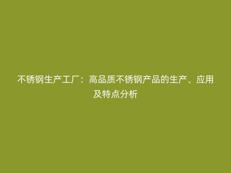 不銹鋼生產(chǎn)工廠：高品質(zhì)不銹鋼產(chǎn)品的生產(chǎn)、應(yīng)用及特點(diǎn)分析