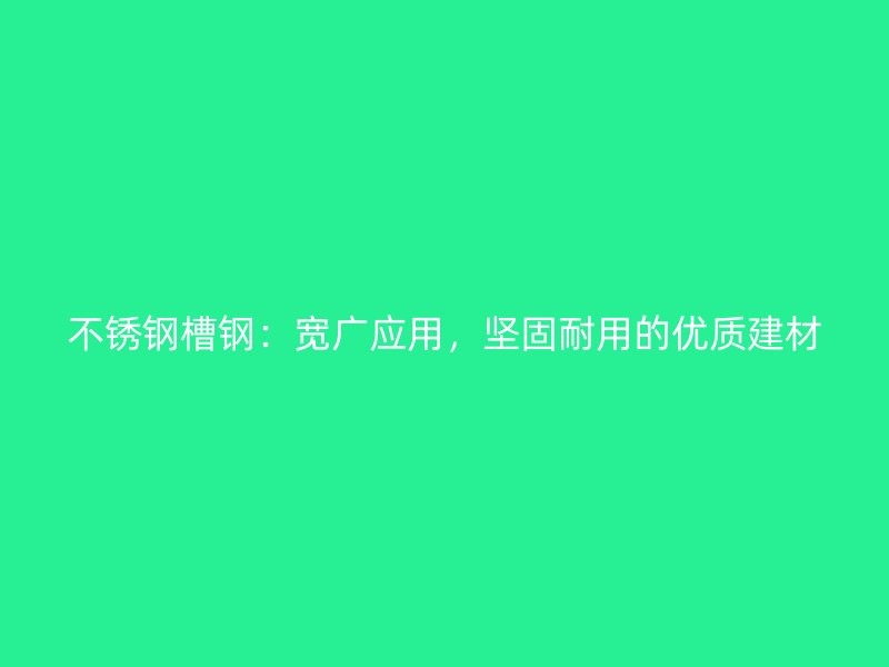 不銹鋼槽鋼：寬廣應(yīng)用，堅固耐用的優(yōu)質(zhì)建材