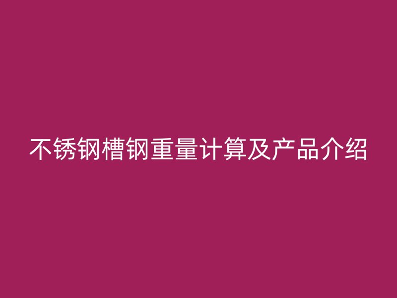 不銹鋼槽鋼重量計(jì)算及產(chǎn)品介紹
