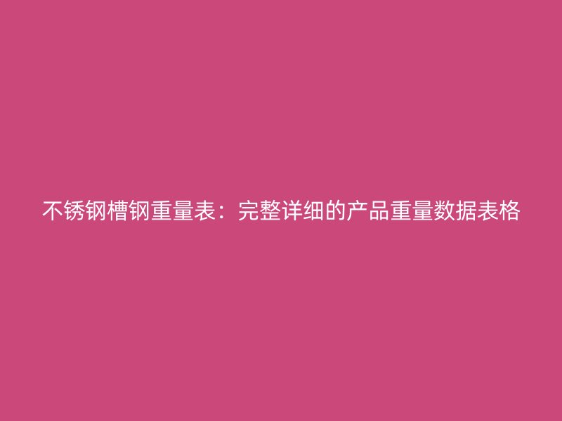 不銹鋼槽鋼重量表：完整詳細(xì)的產(chǎn)品重量數(shù)據(jù)表格