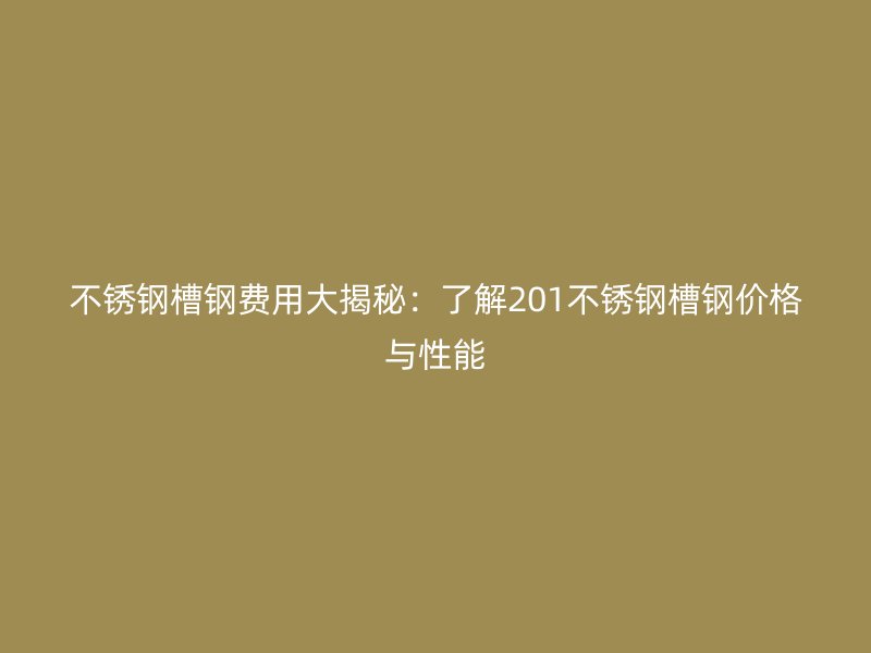 不銹鋼槽鋼費(fèi)用大揭秘：了解201不銹鋼槽鋼價(jià)格與性能