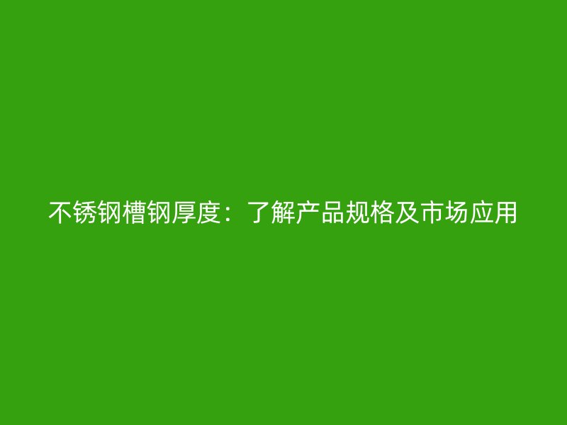不銹鋼槽鋼厚度：了解產(chǎn)品規(guī)格及市場應(yīng)用
