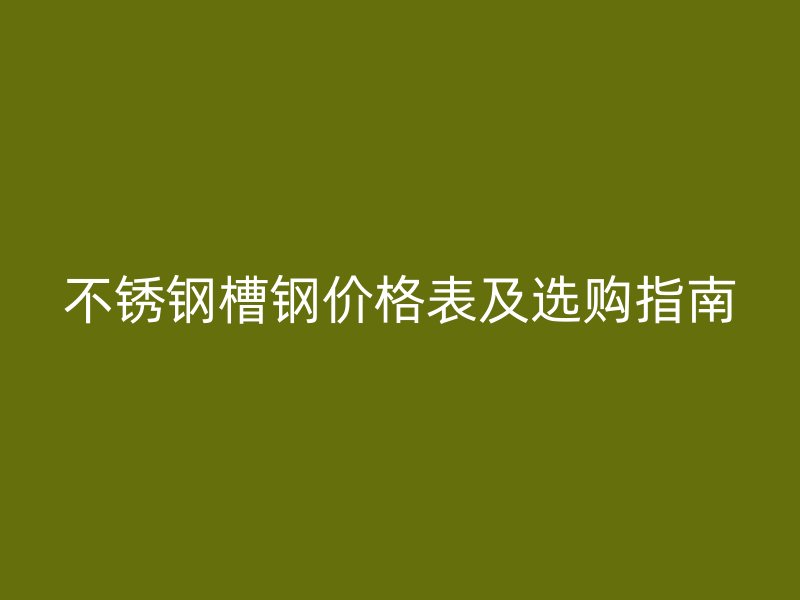 不銹鋼槽鋼價(jià)格表及選購指南