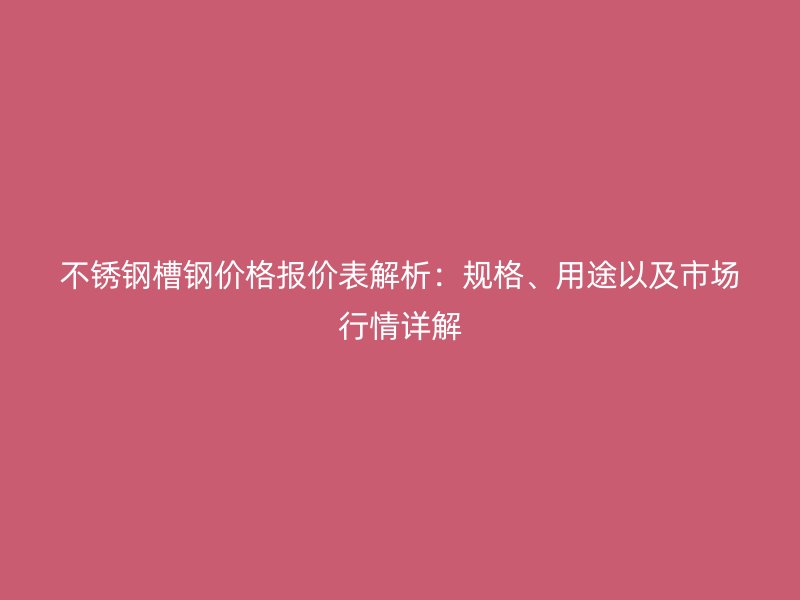 不銹鋼槽鋼價格報價表解析：規(guī)格、用途以及市場行情詳解
