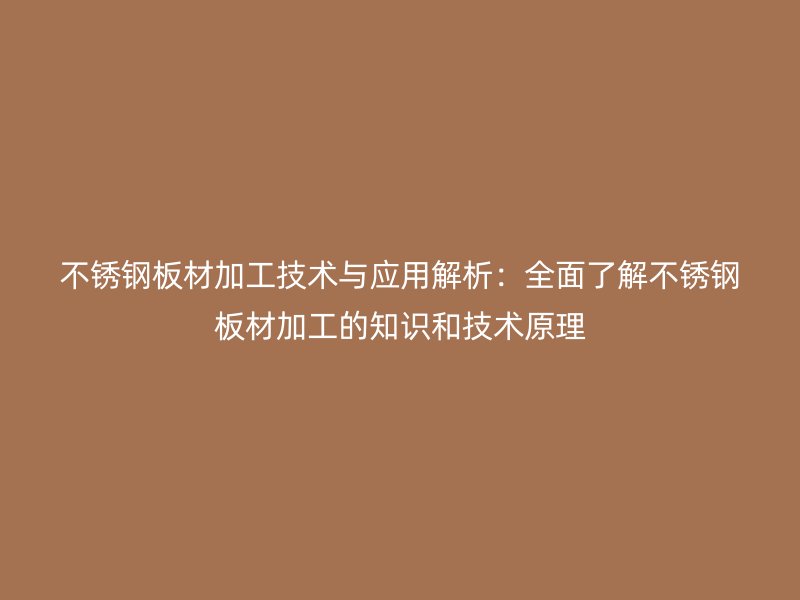 不銹鋼板材加工技術(shù)與應(yīng)用解析：全面了解不銹鋼板材加工的知識和技術(shù)原理