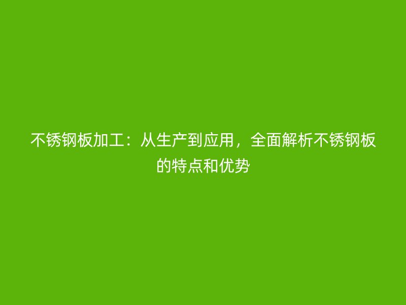 不銹鋼板加工：從生產(chǎn)到應(yīng)用，全面解析不銹鋼板的特點(diǎn)和優(yōu)勢