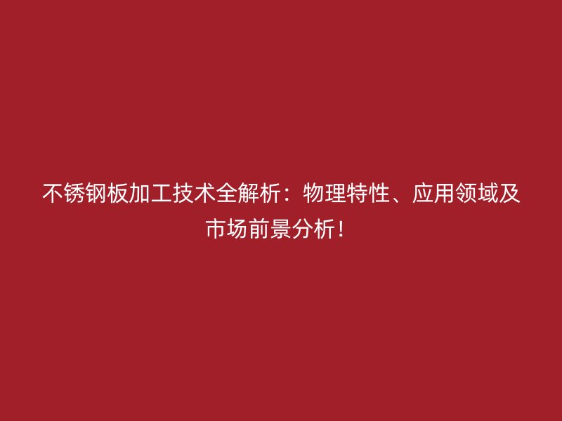 不銹鋼板加工技術(shù)全解析：物理特性、應(yīng)用領(lǐng)域及市場(chǎng)前景分析！