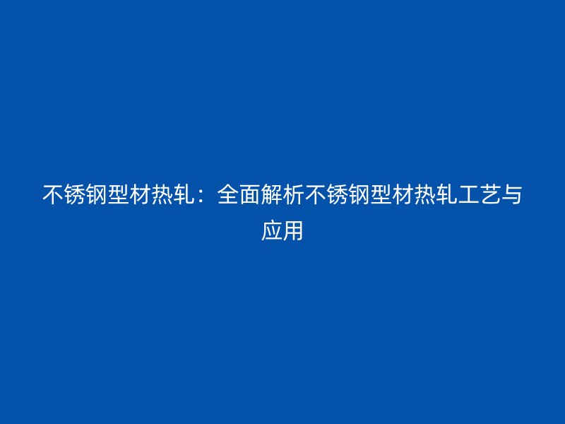 不銹鋼型材熱軋：全面解析不銹鋼型材熱軋工藝與應用