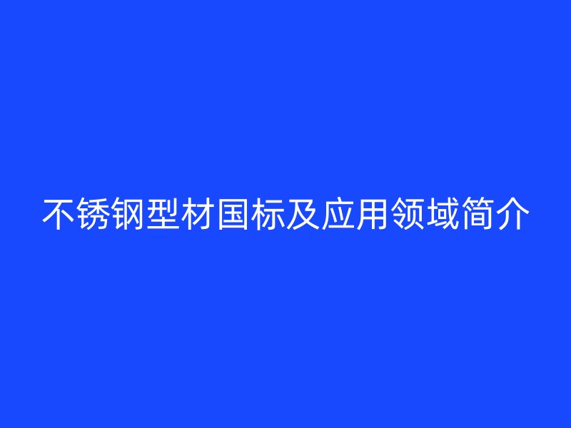 不銹鋼型材國(guó)標(biāo)及應(yīng)用領(lǐng)域簡(jiǎn)介