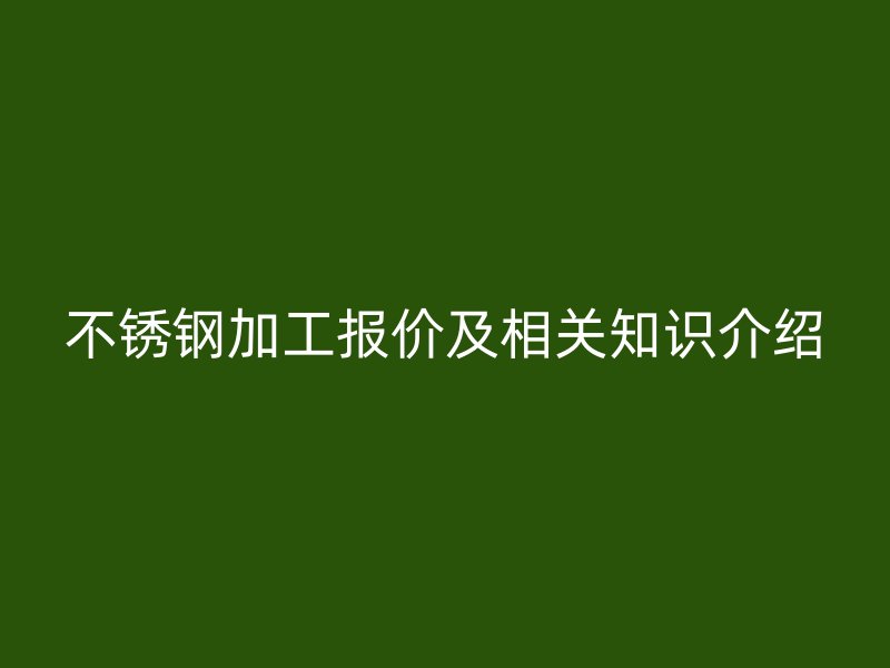 不銹鋼加工報(bào)價(jià)及相關(guān)知識介紹