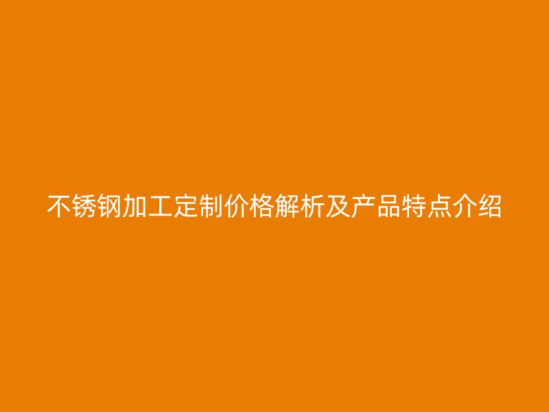 不銹鋼加工定制價格解析及產(chǎn)品特點(diǎn)介紹