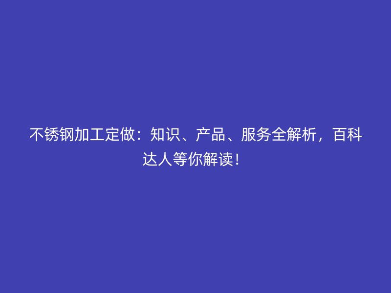 不銹鋼加工定做：知識、產品、服務全解析，百科達人等你解讀！