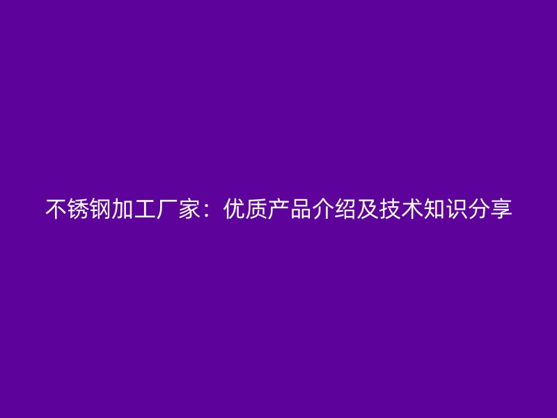 不銹鋼加工廠家：優(yōu)質(zhì)產(chǎn)品介紹及技術(shù)知識(shí)分享