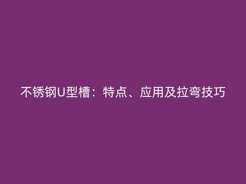 不銹鋼U型槽：特點(diǎn)、應(yīng)用及拉彎技巧