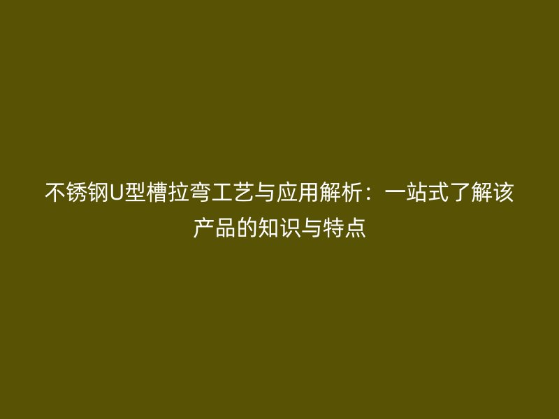 不銹鋼U型槽拉彎工藝與應(yīng)用解析：一站式了解該產(chǎn)品的知識(shí)與特點(diǎn)