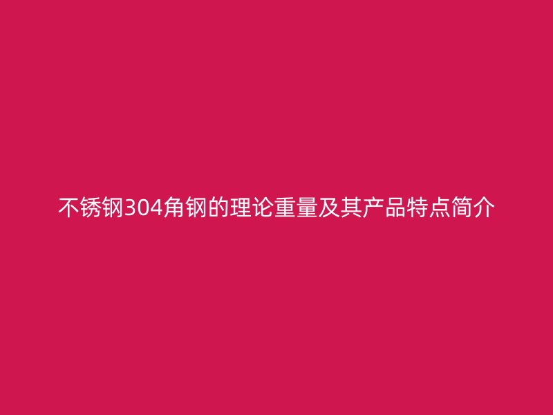 不銹鋼304角鋼的理論重量及其產(chǎn)品特點(diǎn)簡介