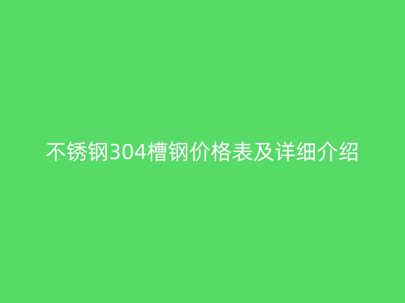 不銹鋼304槽鋼價格表及詳細(xì)介紹