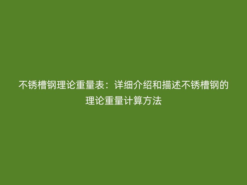不銹槽鋼理論重量表：詳細介紹和描述不銹槽鋼的理論重量計算方法