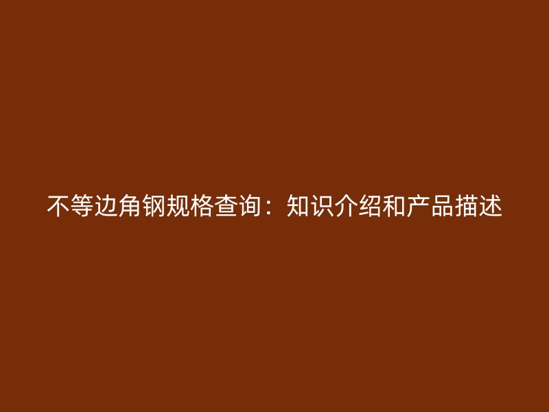 不等邊角鋼規(guī)格查詢：知識(shí)介紹和產(chǎn)品描述