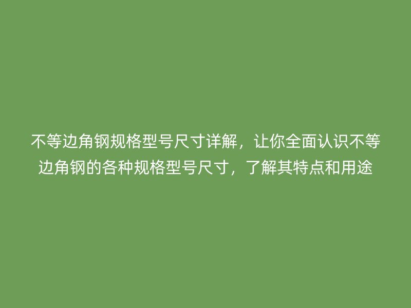 不等邊角鋼規(guī)格型號尺寸詳解，讓你全面認識不等邊角鋼的各種規(guī)格型號尺寸，了解其特點和用途