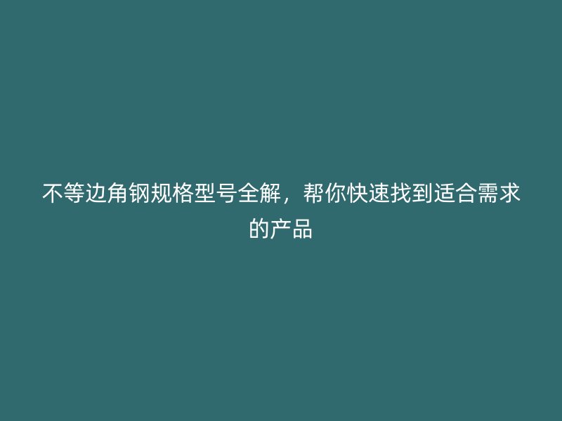 不等邊角鋼規(guī)格型號全解，幫你快速找到適合需求的產(chǎn)品